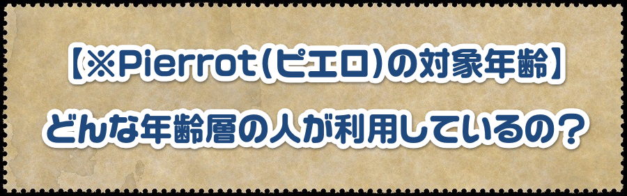 【※Pierrot(ピエロ)の対象年齢】どんな年齢層の人が利用しているの?